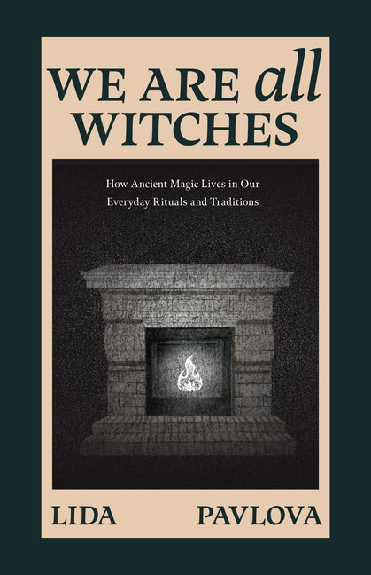 We Are All Witches: How Ancient Magic Lives in Our Everyday Rituals and Traditions