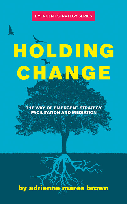 Holding Change: The Way of Emergent Strategy Facilitation and Mediation (Emergent Strategy #4)